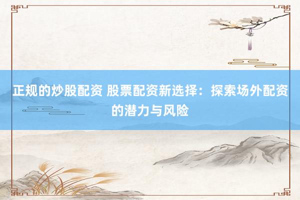 正规的炒股配资 股票配资新选择：探索场外配资的潜力与风险