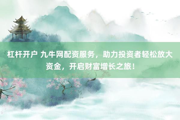 杠杆开户 九牛网配资服务，助力投资者轻松放大资金，开启财富增长之旅！
