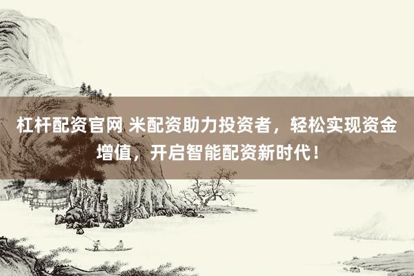 杠杆配资官网 米配资助力投资者，轻松实现资金增值，开启智能配资新时代！
