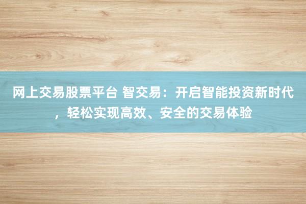 网上交易股票平台 智交易：开启智能投资新时代，轻松实现高效、安全的交易体验