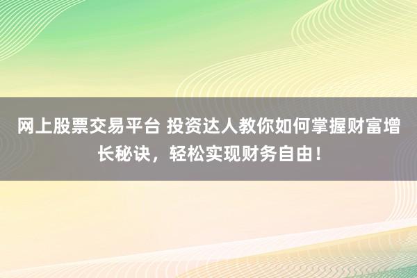 网上股票交易平台 投资达人教你如何掌握财富增长秘诀，轻松实现财务自由！
