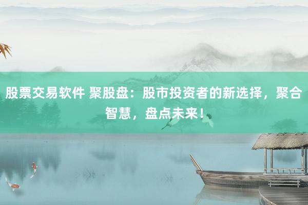 股票交易软件 聚股盘：股市投资者的新选择，聚合智慧，盘点未来！