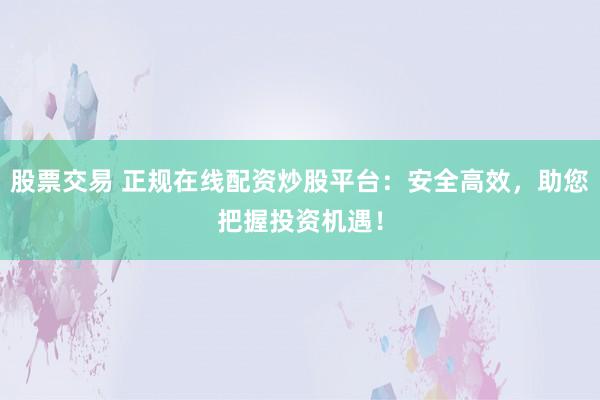 股票交易 正规在线配资炒股平台：安全高效，助您把握投资机遇！