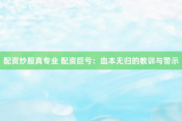 配资炒股真专业 配资巨亏：血本无归的教训与警示