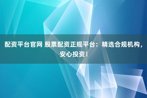 配资平台官网 股票配资正规平台：精选合规机构，安心投资！