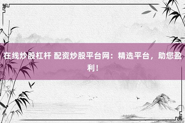 在线炒股杠杆 配资炒股平台网：精选平台，助您盈利！