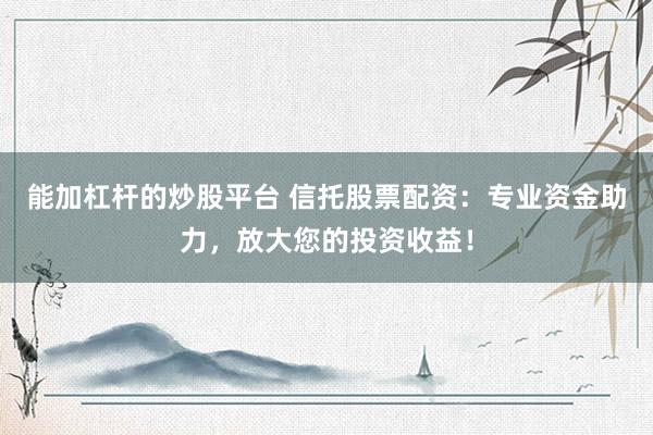 能加杠杆的炒股平台 信托股票配资：专业资金助力，放大您的投资收益！
