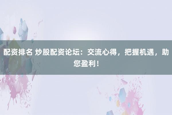 配资排名 炒股配资论坛：交流心得，把握机遇，助您盈利！