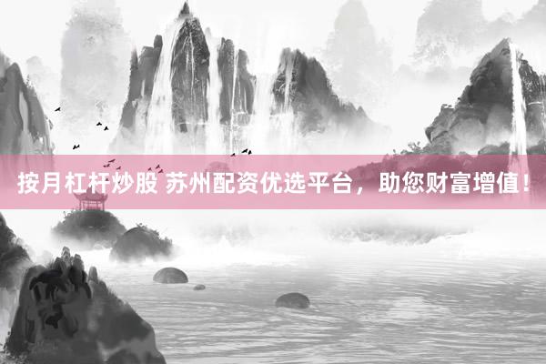 按月杠杆炒股 苏州配资优选平台，助您财富增值！