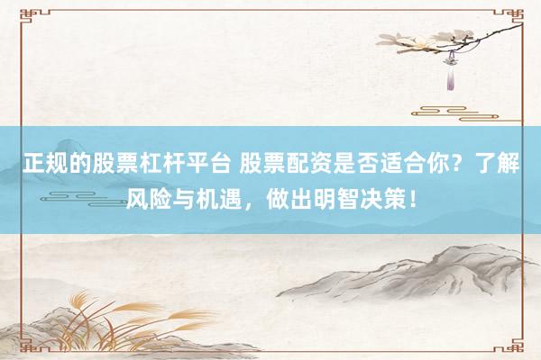 正规的股票杠杆平台 股票配资是否适合你？了解风险与机遇，做出明智决策！