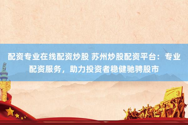 配资专业在线配资炒股 苏州炒股配资平台：专业配资服务，助力投资者稳健驰骋股市