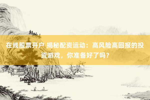 在线股票开户 揭秘配资运动：高风险高回报的投资游戏，你准备好了吗？