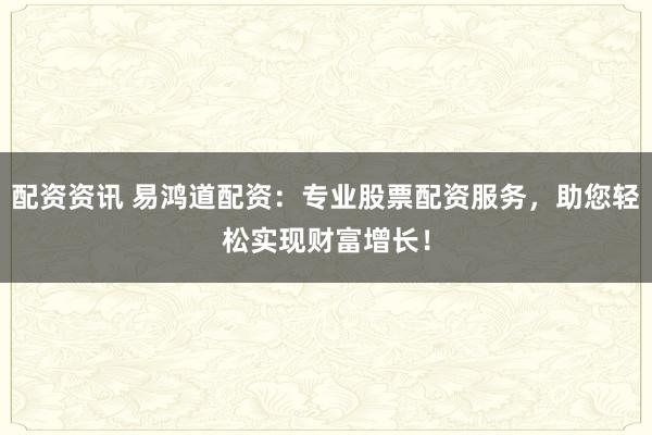 配资资讯 易鸿道配资：专业股票配资服务，助您轻松实现财富增长！