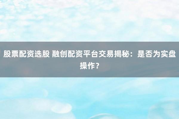 股票配资选股 融创配资平台交易揭秘：是否为实盘操作？