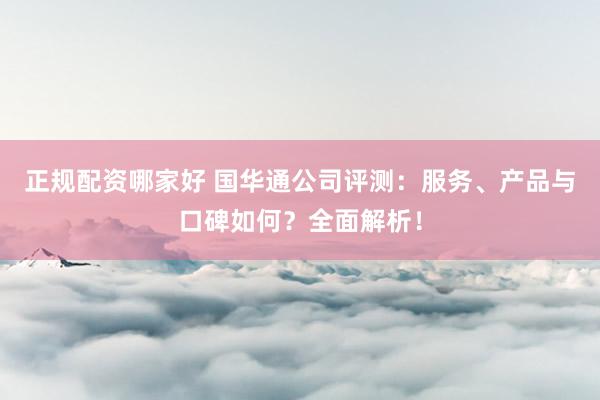 正规配资哪家好 国华通公司评测：服务、产品与口碑如何？全面解析！