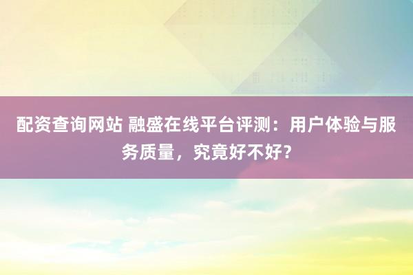 配资查询网站 融盛在线平台评测：用户体验与服务质量，究竟好不好？