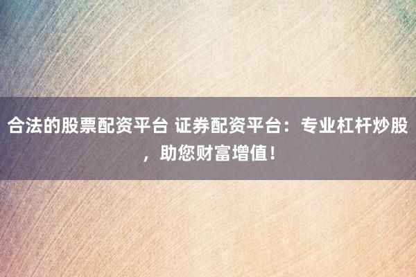 合法的股票配资平台 证券配资平台：专业杠杆炒股，助您财富增值！