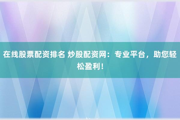 在线股票配资排名 炒股配资网：专业平台，助您轻松盈利！