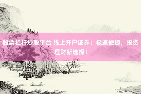 股票杠杆炒股平台 线上开户证券:极速便捷,投资理财新选择!