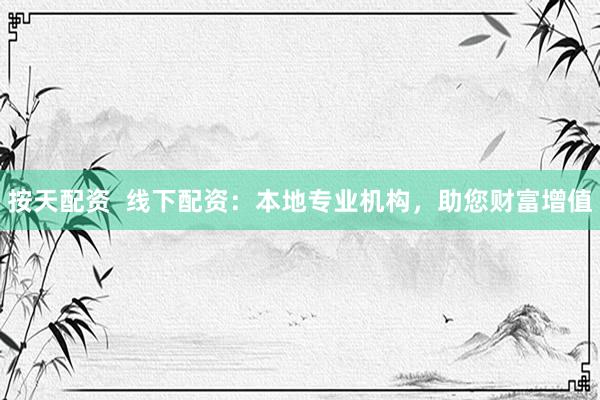 按天配资  线下配资：本地专业机构，助您财富增值