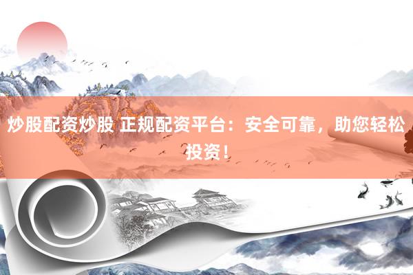 炒股配资炒股 正规配资平台：安全可靠，助您轻松投资！