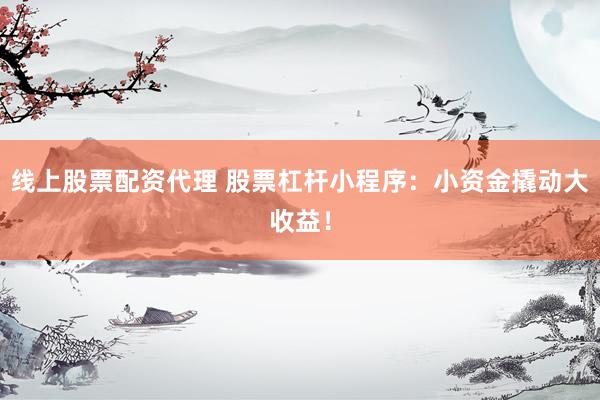 线上股票配资代理 股票杠杆小程序：小资金撬动大收益！