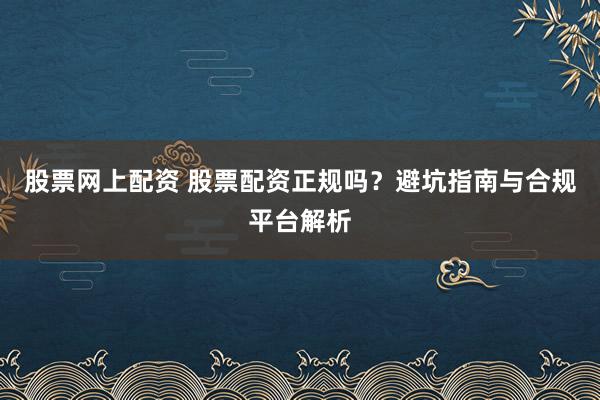 股票网上配资 股票配资正规吗？避坑指南与合规平台解析