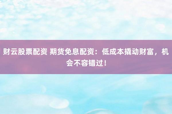 财云股票配资 期货免息配资：低成本撬动财富，机会不容错过！