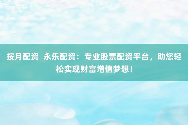 按月配资  永乐配资：专业股票配资平台，助您轻松实现财富增值梦想！