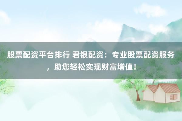股票配资平台排行 君银配资：专业股票配资服务，助您轻松实现财富增值！