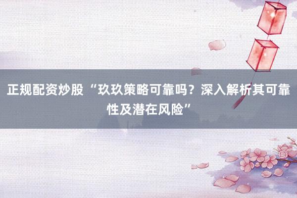 正规配资炒股 “玖玖策略可靠吗？深入解析其可靠性及潜在风险”