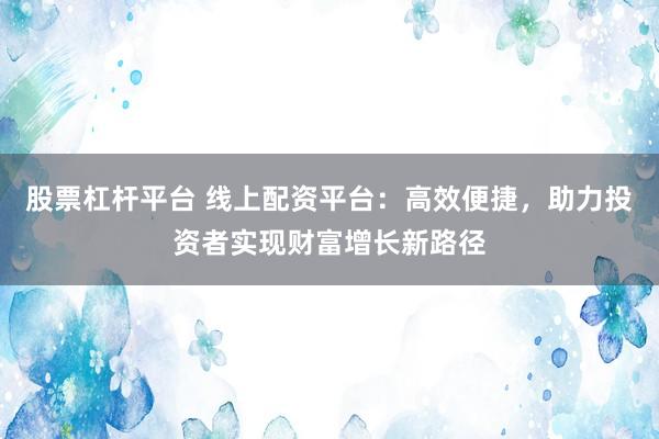 股票杠杆平台 线上配资平台：高效便捷，助力投资者实现财富增长新路径
