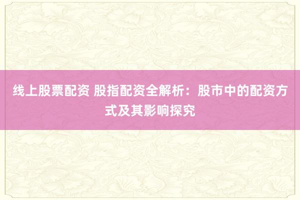 线上股票配资 股指配资全解析：股市中的配资方式及其影响探究