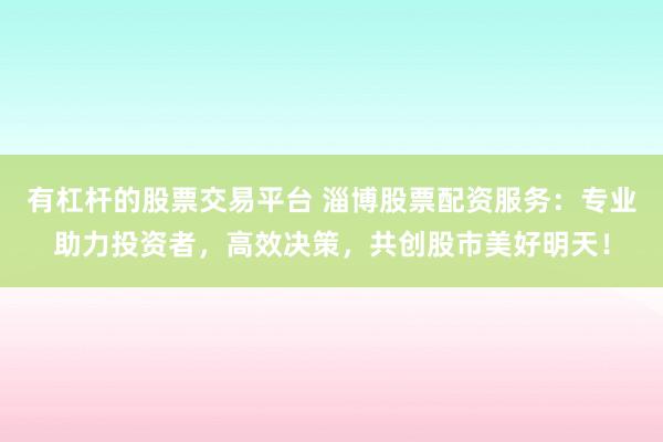 有杠杆的股票交易平台 淄博股票配资服务：专业助力投资者，高效决策，共创股市美好明天！