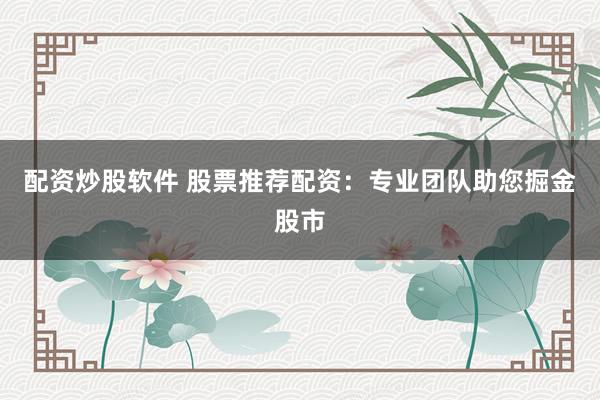 配资炒股软件 股票推荐配资：专业团队助您掘金股市