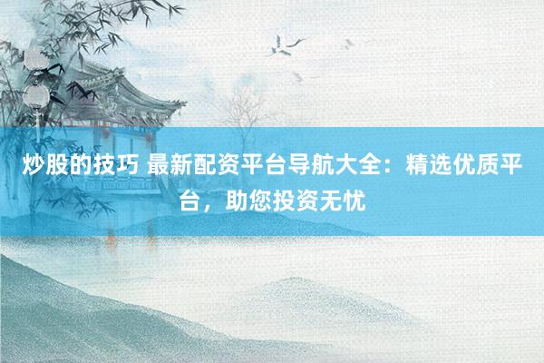 炒股的技巧 最新配资平台导航大全：精选优质平台，助您投资无忧