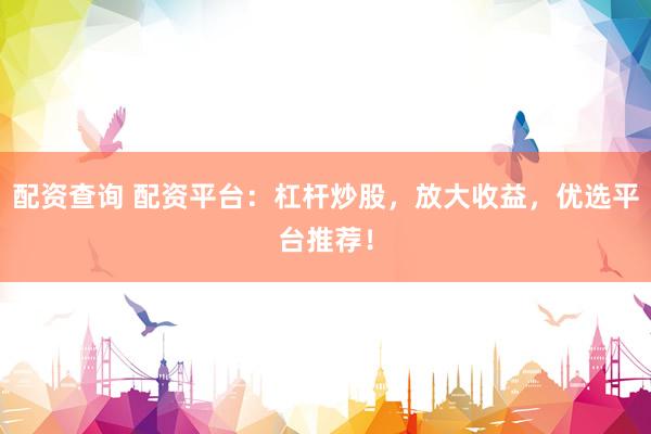 配资查询 配资平台：杠杆炒股，放大收益，优选平台推荐！