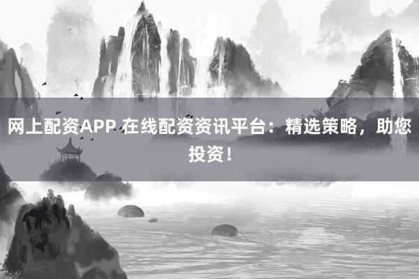网上配资APP 在线配资资讯平台:精选策略,助您投资!