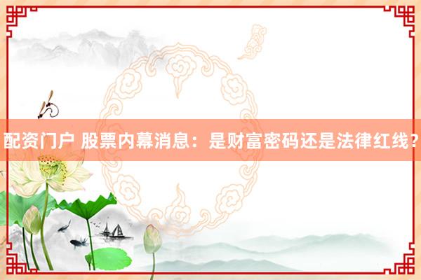 配资门户 股票内幕消息：是财富密码还是法律红线？