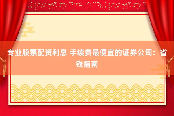 专业股票配资利息 手续费最便宜的证券公司：省钱指南