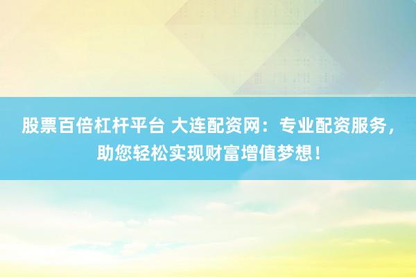 股票百倍杠杆平台 大连配资网:专业配资服务,助您轻松实现财富增值梦想!
