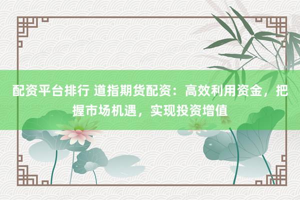 配资平台排行 道指期货配资：高效利用资金，把握市场机遇，实现投资增值
