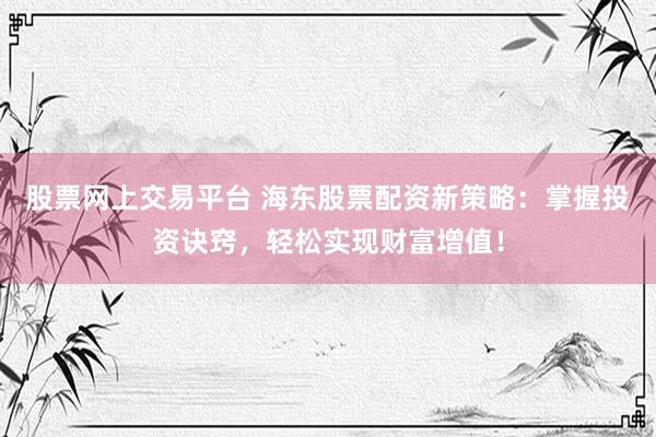 股票网上交易平台 海东股票配资新策略:掌握投资诀窍,轻松实现财富增值!
