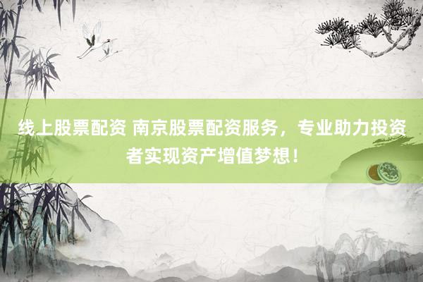 线上股票配资 南京股票配资服务，专业助力投资者实现资产增值梦想！