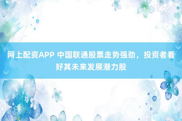 网上配资APP 中国联通股票走势强劲，投资者看好其未来发展潜力股