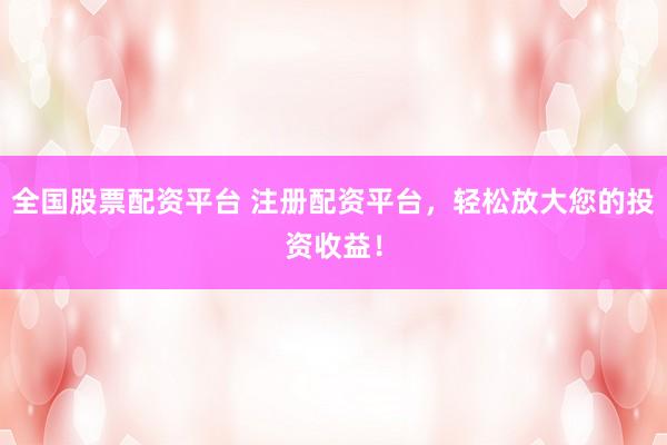 全国股票配资平台 注册配资平台，轻松放大您的投资收益！