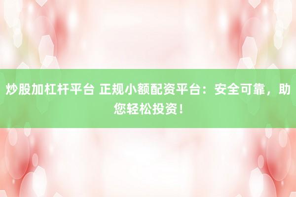 炒股加杠杆平台 正规小额配资平台：安全可靠，助您轻松投资！