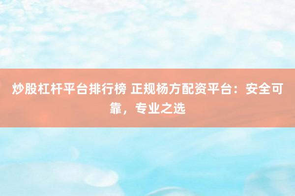 炒股杠杆平台排行榜 正规杨方配资平台：安全可靠，专业之选