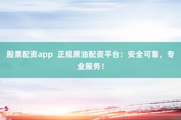 股票配资app  正规原油配资平台：安全可靠，专业服务！