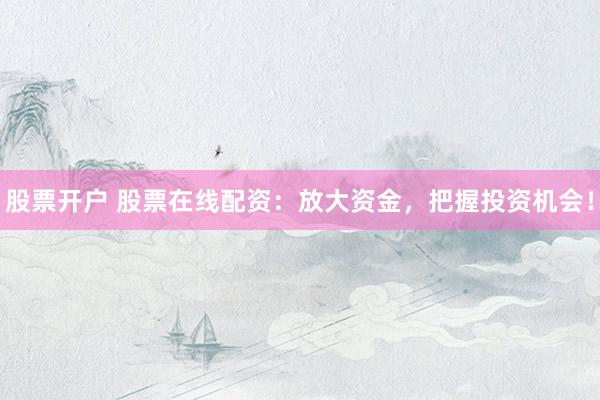 股票开户 股票在线配资：放大资金，把握投资机会！